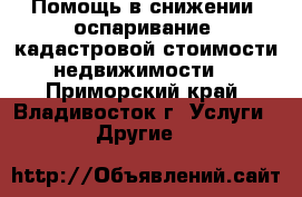 Помощь в снижении (оспаривание) кадастровой стоимости недвижимости  - Приморский край, Владивосток г. Услуги » Другие   